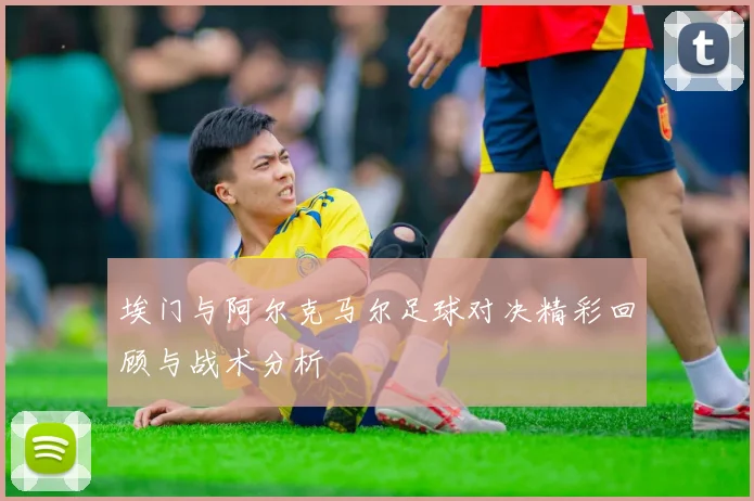 埃门与阿尔克马尔足球对决精彩回顾与战术分析