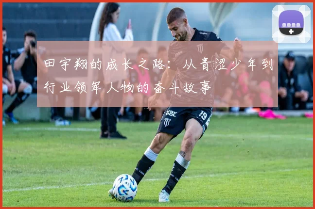 田宇翔的成长之路：从青涩少年到行业领军人物的奋斗故事