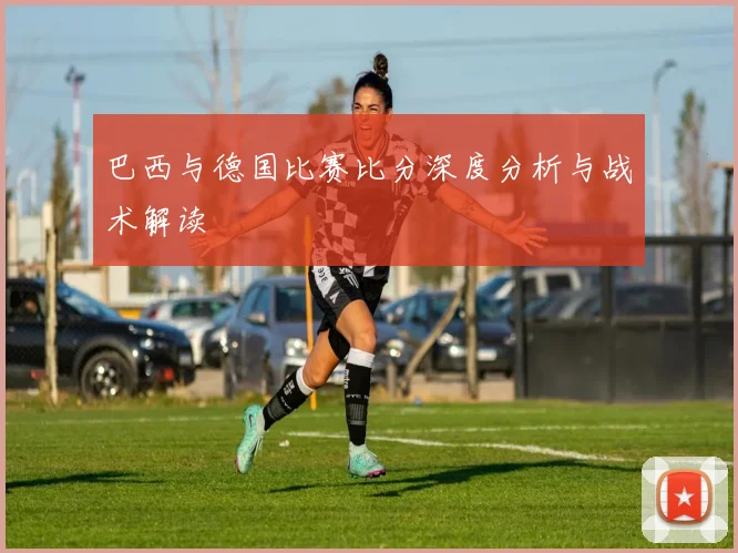 巴西与德国比赛比分深度分析与战术解读