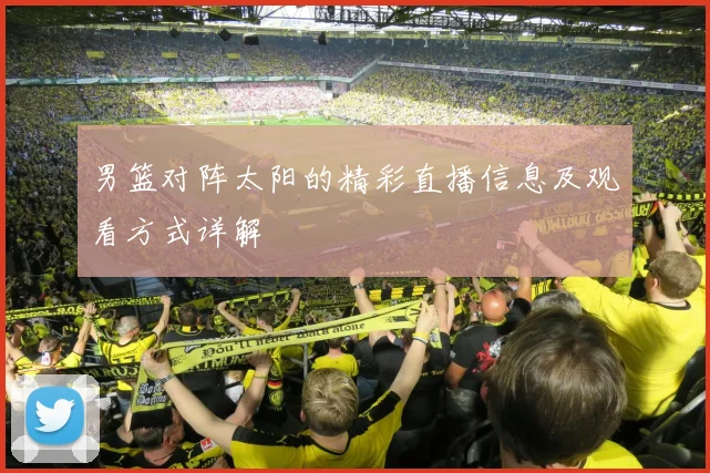男篮对阵太阳的精彩直播信息及观看方式详解