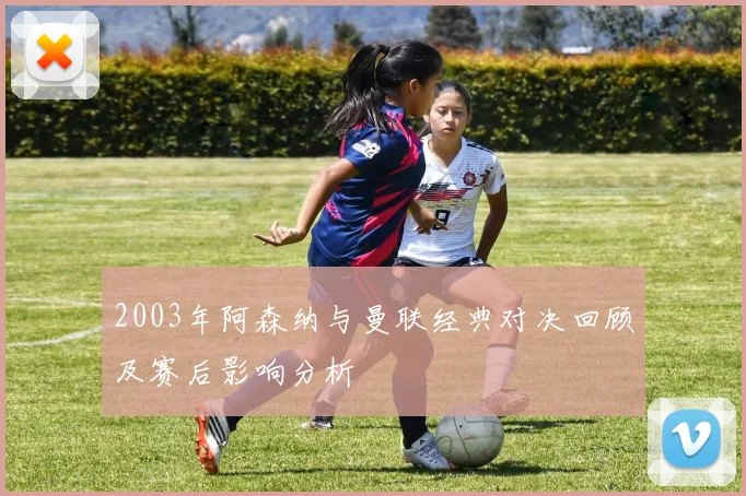 2003年阿森纳与曼联经典对决回顾及赛后影响分析