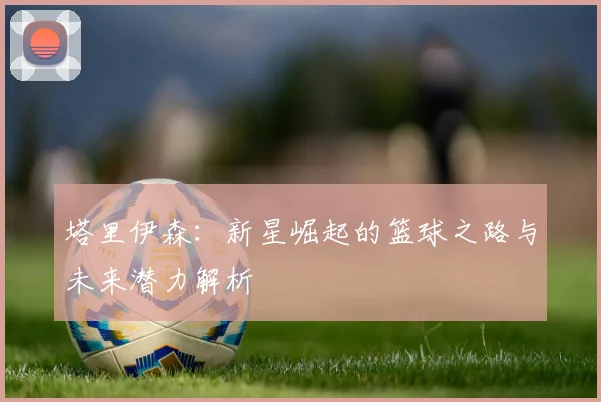 塔里伊森：新星崛起的篮球之路与未来潜力解析
