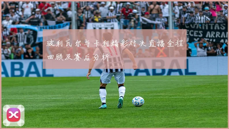 玻利瓦尔与卡利精彩对决直播全程回顾及赛后分析
