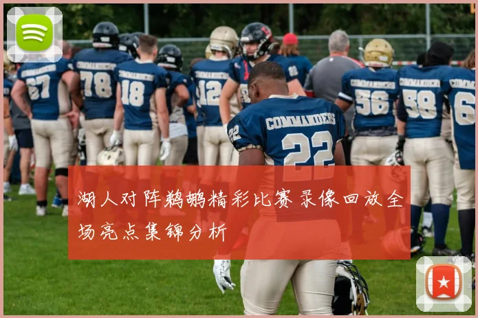 湖人对阵鹈鹕精彩比赛录像回放全场亮点集锦分析