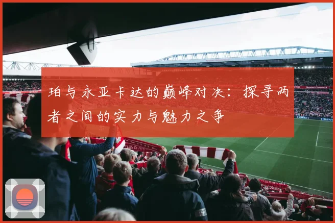 珀与永亚卡达的巅峰对决：探寻两者之间的实力与魅力之争
