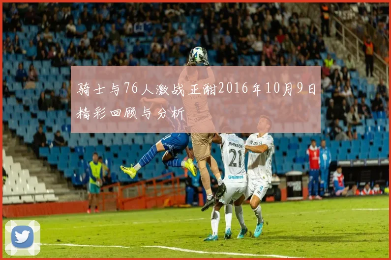 骑士与76人激战正酣2016年10月9日精彩回顾与分析