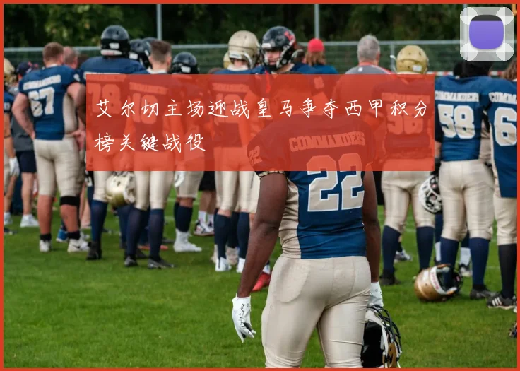 艾尔切主场迎战皇马争夺西甲积分榜关键战役