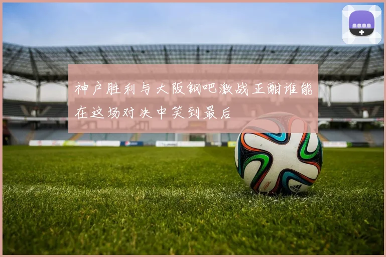 神户胜利与大阪钢吧激战正酣谁能在这场对决中笑到最后