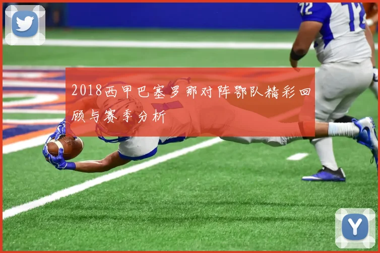 2018西甲巴塞罗那对阵鄂队精彩回顾与赛季分析