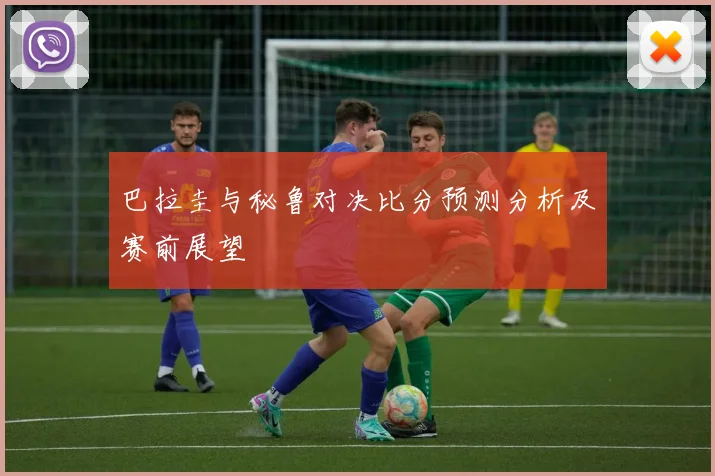 巴拉圭与秘鲁对决比分预测分析及赛前展望