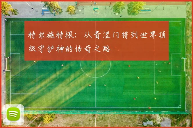 特尔施特根：从青涩门将到世界顶级守护神的传奇之路