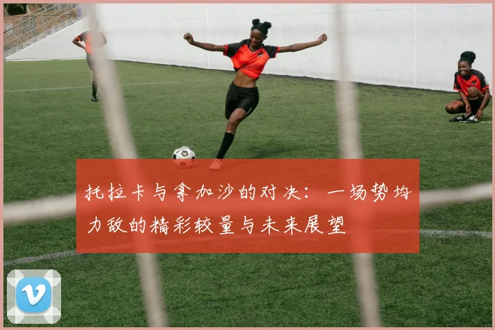 托拉卡与拿加沙的对决：一场势均力敌的精彩较量与未来展望
