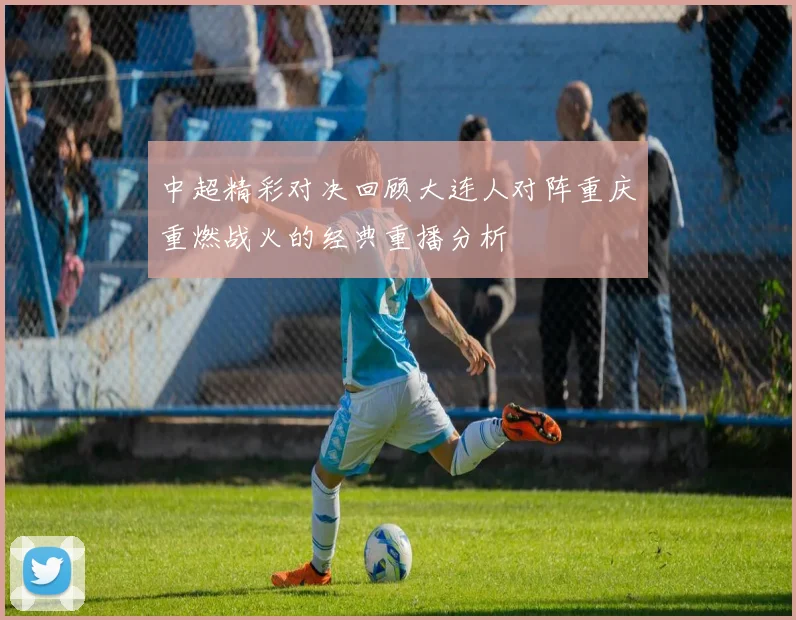 中超精彩对决回顾大连人对阵重庆重燃战火的经典重播分析
