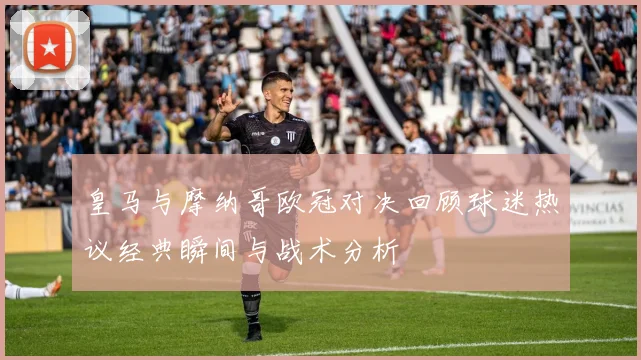 皇马与摩纳哥欧冠对决回顾球迷热议经典瞬间与战术分析