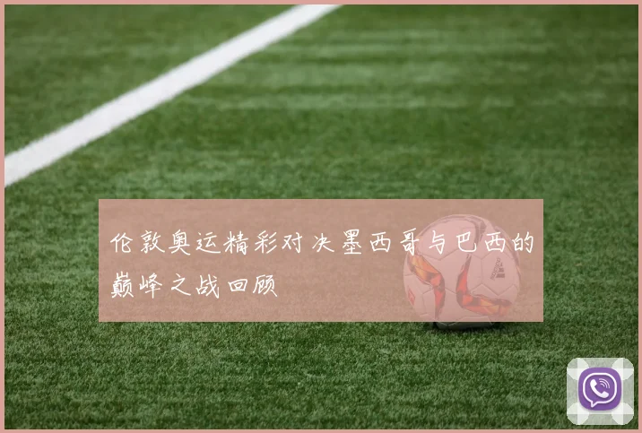 伦敦奥运精彩对决墨西哥与巴西的巅峰之战回顾