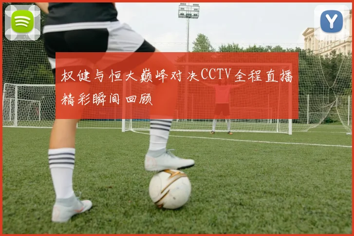 权健与恒大巅峰对决CCTV全程直播精彩瞬间回顾