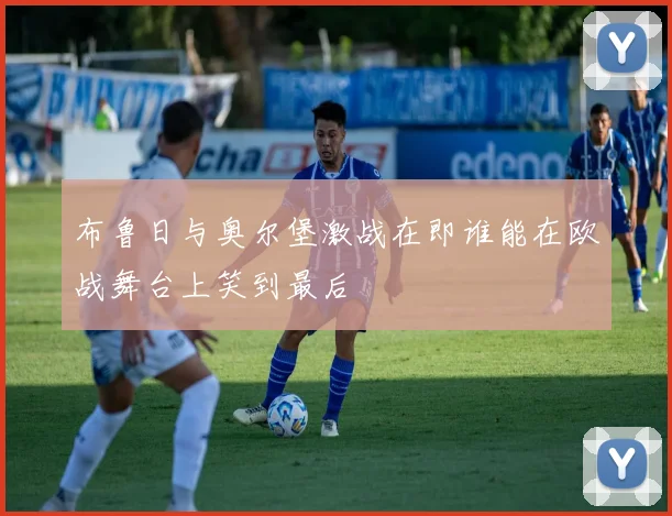 布鲁日与奥尔堡激战在即谁能在欧战舞台上笑到最后