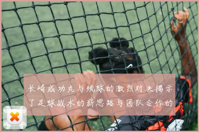长崎成功丸与琉球的激烈对决揭示了足球战术的新思路与团队合作的重要性