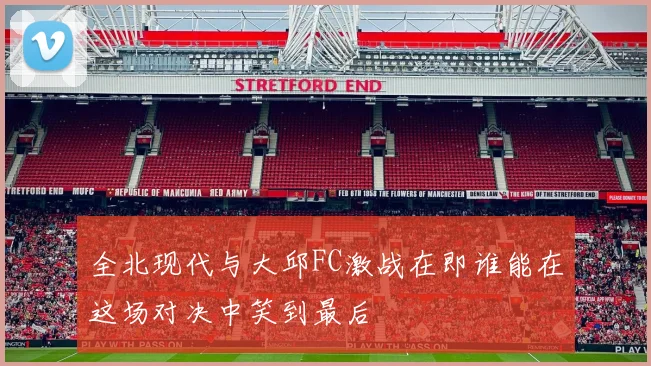 全北现代与大邱FC激战在即谁能在这场对决中笑到最后