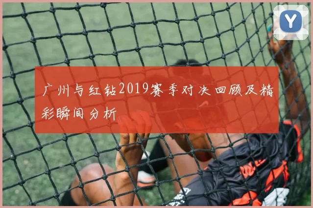 广州与红钻2019赛季对决回顾及精彩瞬间分析