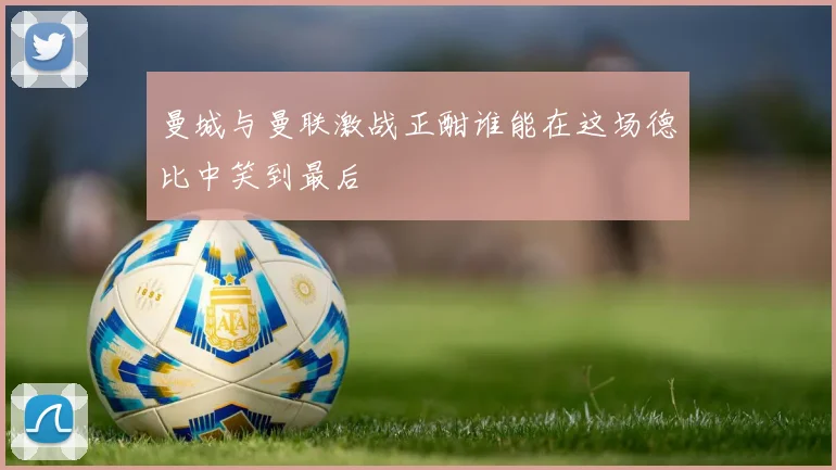 曼城与曼联激战正酣谁能在这场德比中笑到最后