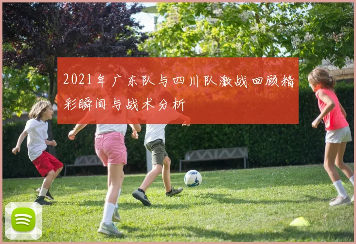 2021年广东队与四川队激战回顾精彩瞬间与战术分析