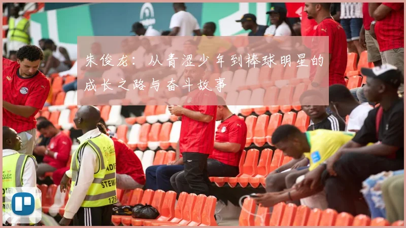 朱俊龙：从青涩少年到棒球明星的成长之路与奋斗故事