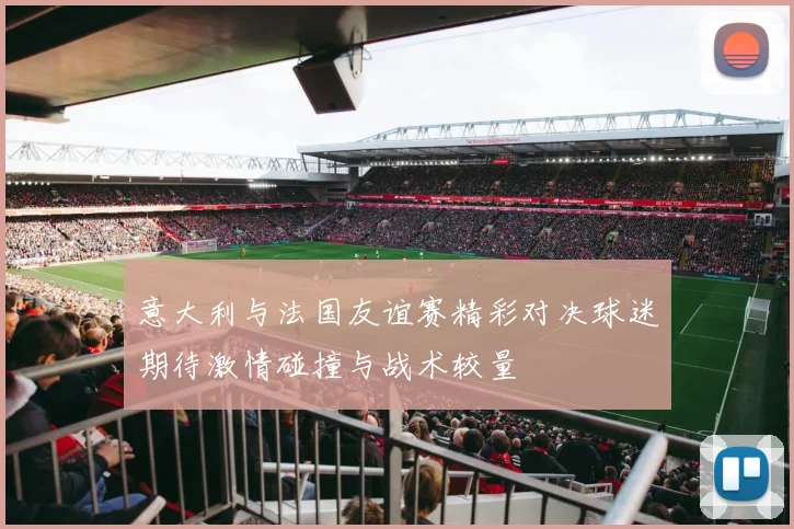 意大利与法国友谊赛精彩对决球迷期待激情碰撞与战术较量