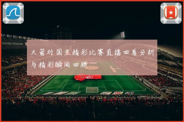 火箭对国王精彩比赛直播回看分析与精彩瞬间回顾