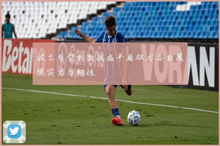 波兰与智利激战成平局双方各自展现实力与韧性