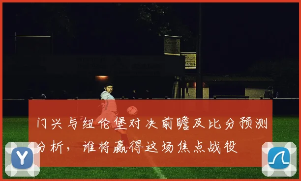 门兴与纽伦堡对决前瞻及比分预测分析，谁将赢得这场焦点战役
