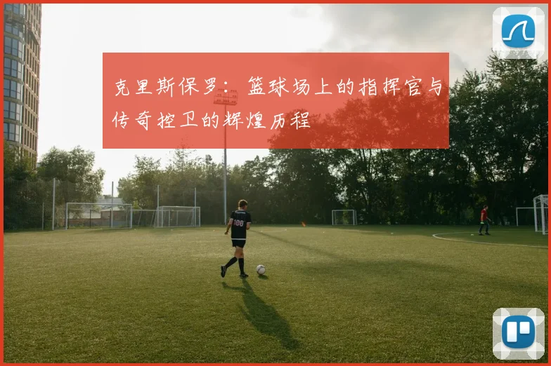 克里斯保罗：篮球场上的指挥官与传奇控卫的辉煌历程