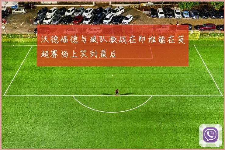 沃德福德与狼队激战在即谁能在英超赛场上笑到最后