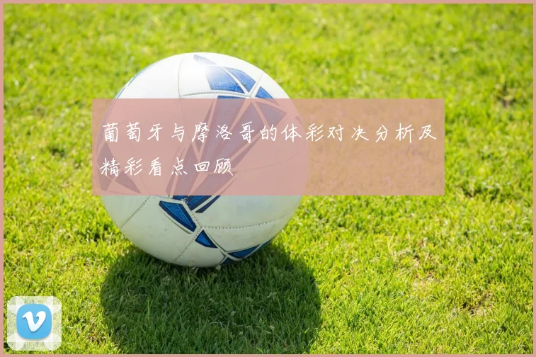 葡萄牙与摩洛哥的体彩对决分析及精彩看点回顾
