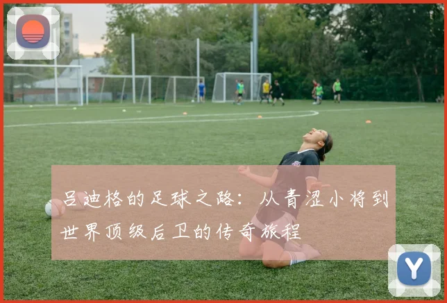 吕迪格的足球之路：从青涩小将到世界顶级后卫的传奇旅程