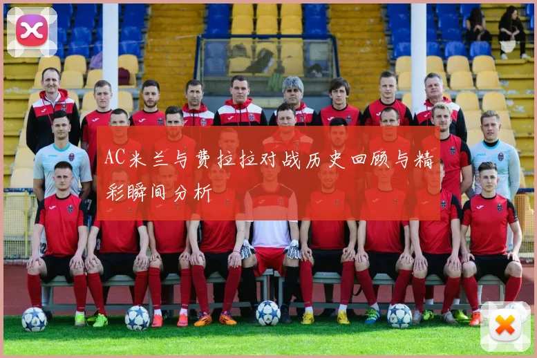 AC米兰与费拉拉对战历史回顾与精彩瞬间分析