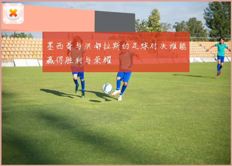 墨西哥与洪都拉斯的足球对决谁能赢得胜利与荣耀