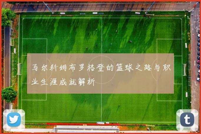马尔科姆布罗格登的篮球之路与职业生涯成就解析