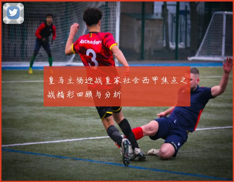皇马主场迎战皇家社会西甲焦点之战精彩回顾与分析