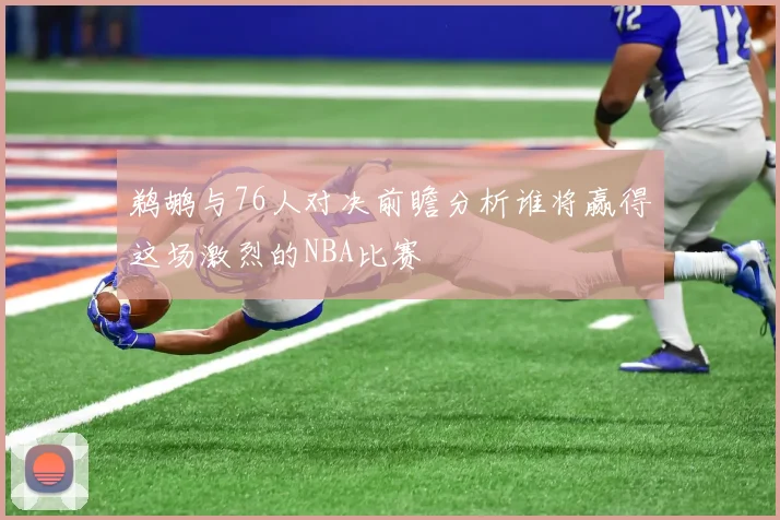 鹈鹕与76人对决前瞻分析谁将赢得这场激烈的NBA比赛