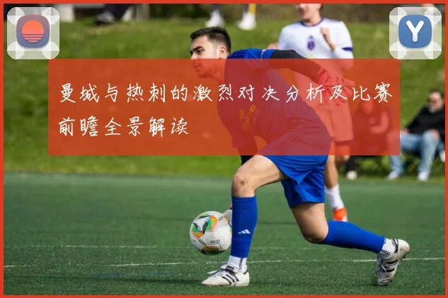曼城与热刺的激烈对决分析及比赛前瞻全景解读