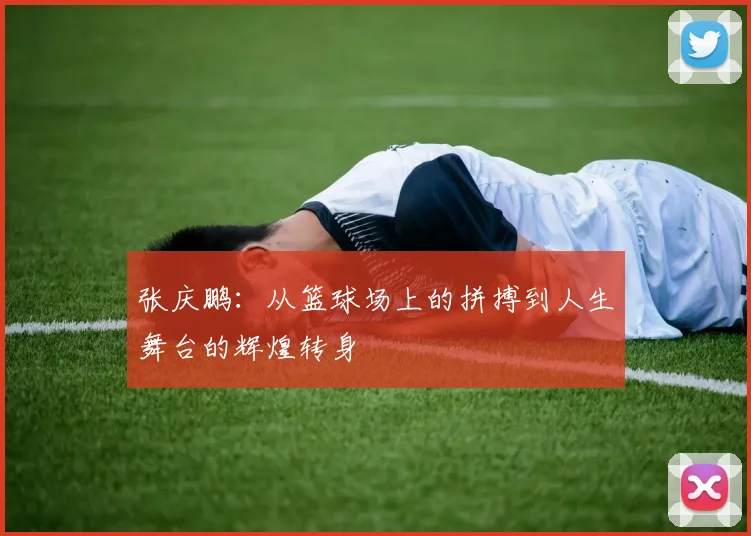 张庆鹏：从篮球场上的拼搏到人生舞台的辉煌转身