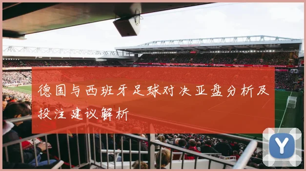德国与西班牙足球对决亚盘分析及投注建议解析