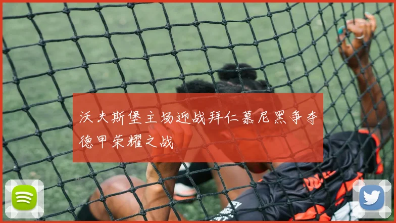 沃夫斯堡主场迎战拜仁慕尼黑争夺德甲荣耀之战