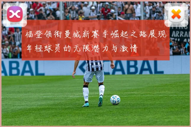 福登领衔曼城新赛季崛起之路展现年轻球员的无限潜力与激情