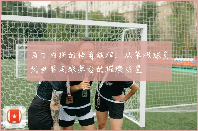 马丁内斯的传奇旅程：从草根球员到世界足球舞台的璀璨明星