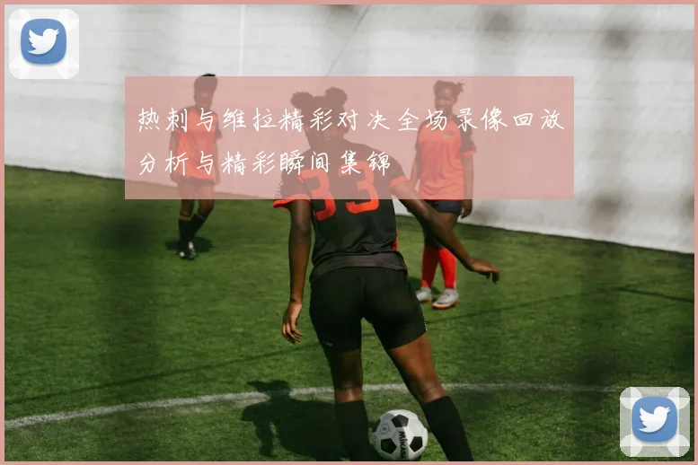 热刺与维拉精彩对决全场录像回放分析与精彩瞬间集锦