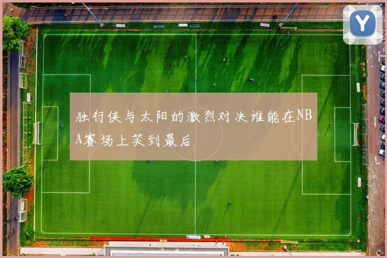 独行侠与太阳的激烈对决谁能在NBA赛场上笑到最后
