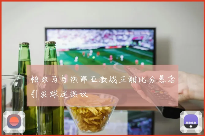 帕尔马与热那亚激战正酣比分悬念引发球迷热议